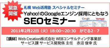 札幌Web活用塾スペシャルセミナー　Yahoo!のGoogleエンジン採用にともなうSEOセミナー　2011年2月22日（火）18：00～20：30　かでる2・7